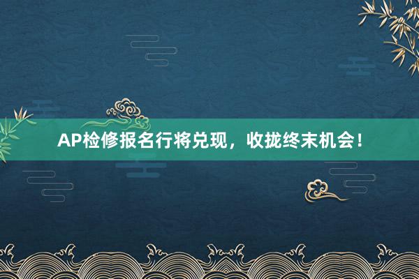 AP检修报名行将兑现，收拢终末机会！