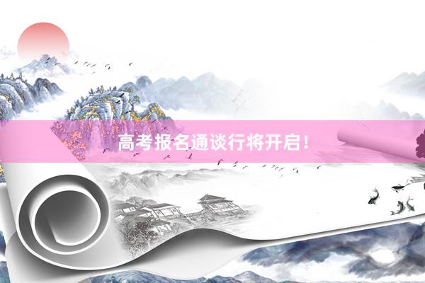 高考报名通谈行将开启！