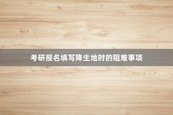 考研报名填写降生地时的阻难事项