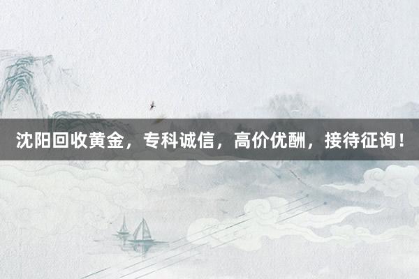 沈阳回收黄金，专科诚信，高价优酬，接待征询！