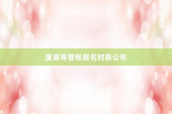 度高等管帐报名时辰公布
