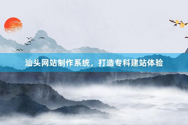 汕头网站制作系统，打造专科建站体验