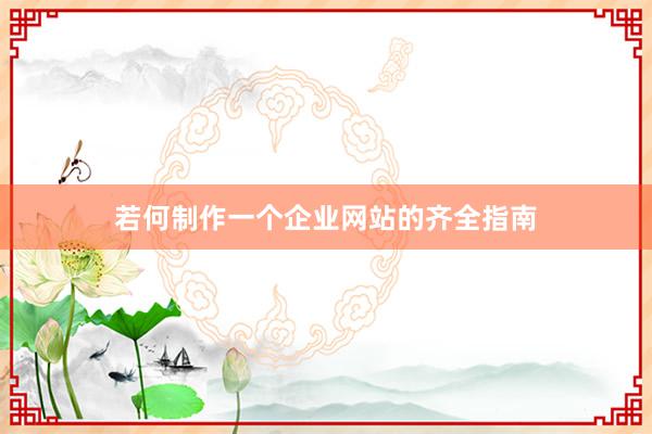 若何制作一个企业网站的齐全指南
