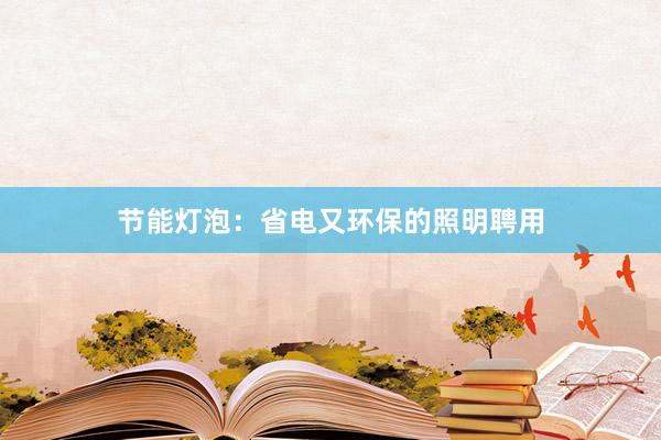 节能灯泡：省电又环保的照明聘用