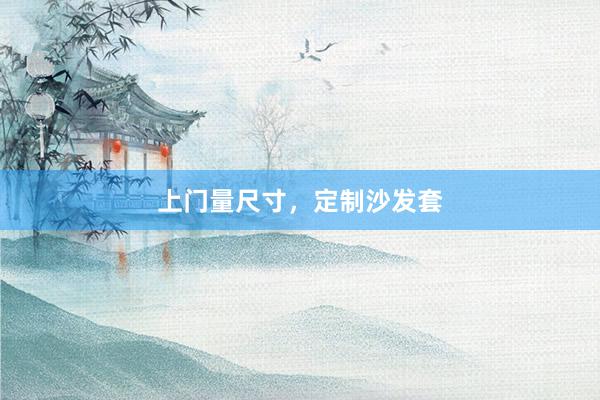 上门量尺寸，定制沙发套