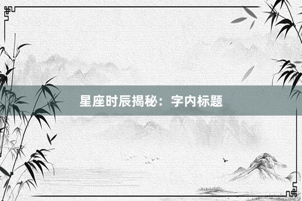 星座时辰揭秘：字内标题