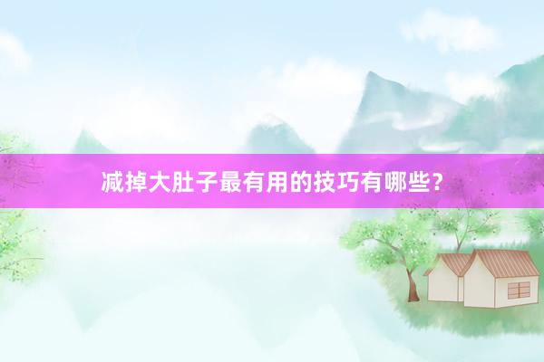 减掉大肚子最有用的技巧有哪些？