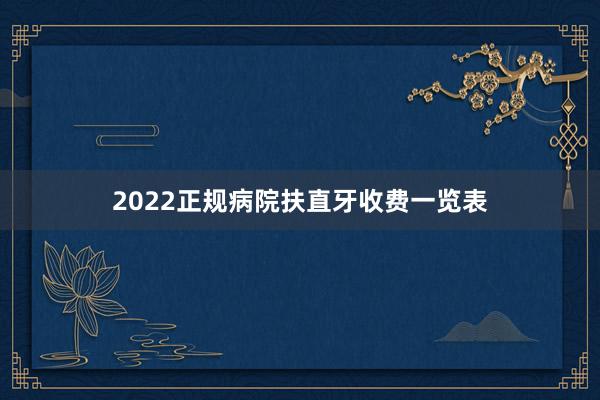 2022正规病院扶直牙收费一览表