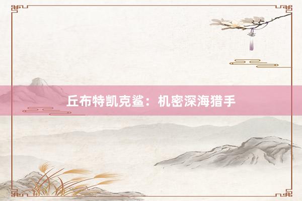 丘布特凯克鲨:机密深海猎手