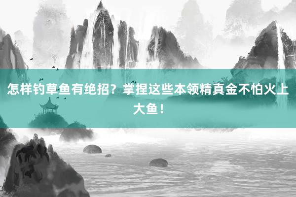 怎样钓草鱼有绝招？掌捏这些本领精真金不怕火上大鱼！