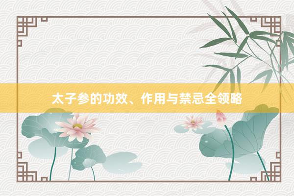 太子参的功效、作用与禁忌全领略