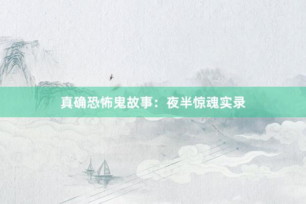 真确恐怖鬼故事：夜半惊魂实录